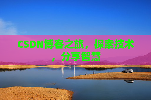 CSDN博客之旅,探索技术,分享智慧 CSDN博客之旅,探索技术,分享智慧